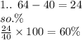 1.. \:  \: 64 - 40 = 24 \\ so.\% \:  \\  \frac{24}{40}  \times 100 = 60\% \\