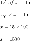 1\%\ of\ x=15\\\\\frac{1}{100}\times x=15\\\\x=15\times 100\\\\x=1500