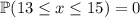 \mathbb P(13\le x\le15)=0