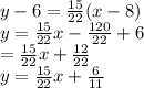y-6 =\frac{15}{22} (x-8)\\y = \frac{15}{22} x-\frac{120}{22} +6\\=\frac{15}{22} x+\frac{12}{22} \\y=\frac{15}{22} x+\frac{6}{11}