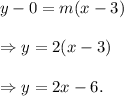 y-0=m(x-3)\\\\\Rightarrow y=2(x-3)\\\\\Rightarrow y=2x-6.