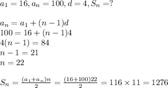 a_1=16,a_n=100,d=4,S_n=?&#10;\\&#10;\\a_n=a_1+(n-1)d&#10;\\100=16+(n-1)4&#10;\\4(n-1)=84&#10;\\n-1=21&#10;\\n=22&#10;\\&#10;\\S_n= \frac{(a_1+a_n)n}{2}= \frac{(16+100)22}{2}=116\times 11=1276