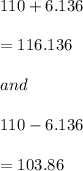 110+6.136\\\\=116.136\\\\and\\\\110-6.136\\\\=103.86