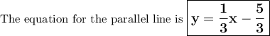 \text{The equation for the parallel line is $\large \boxed{\mathbf{y= \frac{1}{3}x - \frac{5}{3}}}$}