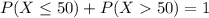 P(X \leq 50) + P(X  50) = 1