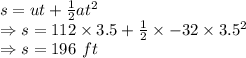 s=ut+\frac{1}{2}at^2\\\Rightarrow s=112\times 3.5+\frac{1}{2}\times -32\times 3.5^2\\\Rightarrow s=196\ ft