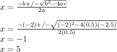 x=\frac{-b+/-\sqrt{b^2-4ac}}{2a}\\\\x=\frac{-(-2)+/-\sqrt{(-2)^2-4(0.5)(-2.5)}}{2(0.5)}\\x=-1\\x=5