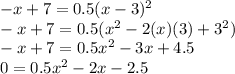 -x+7=0.5(x-3)^2\\-x+7=0.5(x^2-2(x)(3)+3^2)\\-x+7=0.5x^{2}-3x+4.5\\0=0.5x^2-2x-2.5