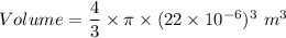 Volume= \dfrac{4}{3}\times \pi \times (22\times 10^{-6})^3\ m^3