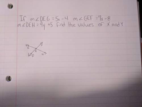 50 points [geometry] if m∠deg= 5x - 4 m∠gef=7x - 8 m∠deh= 9y + 5 find the values of x and y answer