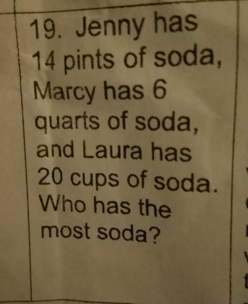 Jenny has 14 pints of soda marcy has 6 quarts of soda laura has 20 cups of soda who has the most sod