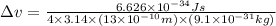 \Delta v=\frac{6.626\times 10^{-34}Js}{4\times 3.14\times (13\times 10^{-10}m)\times (9.1\times 10^{-31}kg)}
