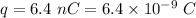 q=6.4\ nC=6.4\times 10^{-9}\ C