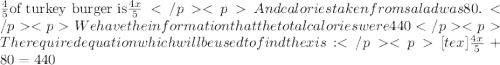 \frac{4}{5}\text{of turkey burger is}\frac{4x}{5}And calories taken from salad was 80.We have the information that the total calories were 440The  required equation which will be used to find the x is:[tex]\frac{4x}{5}+80=440