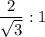 \dfrac2{\sqrt3}:1