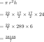 = \pi \: r {}^{2} h \\  \\  =  \frac{22}{7}  \times  \frac{17}{2}  \times  \frac{17}{2}  \times 24 \\  \\  =  \frac{22}{7}  \times 289 \times 6 \\  \\  =  \frac{38148}{7}