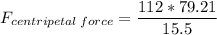 F_{centripetal\:force} = \dfrac{112*79.21}{15.5}