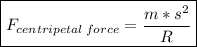 \boxed{F_{centripetal\:force} = \dfrac{m*s^2}{R}}
