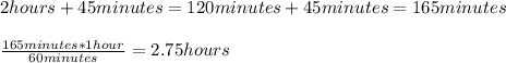 2hours+45minutes=120minutes+45minutes=165minutes\\\\\frac{165minutes*1hour}{60minutes}=2.75hours