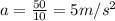 a=\frac{50}{10}=5 m/s^2