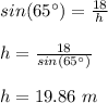 sin(65\°) = \frac{18}{h}\\\\h = \frac{18}{sin (65\°)}\\\\h = 19.86\ m