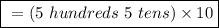 \boxed{ \ = (5 \ hundreds \ 5 \ tens) \times 10} \ }