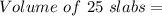 Volume \ of \ 25 \ slabs =