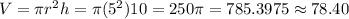 V=\pi r^{2}h=\pi (5^{2})10=250\pi = 785.3975 \approx 78.40