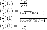 (\frac{f}{g})(x)=\frac{f(x)}{g(x)}  \\(\frac{f}{g})(x)=\frac{1}{(\sqrt{x+5})(3x+1)} \\(\frac{f}{g})(1)=\frac{1}{(\sqrt{1+5})(3(1)+1)}\\(\frac{f}{g})(1)=\frac{1}{4\sqrt{6} }