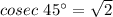 cosec\ 45^\circ=\sqrt{2}