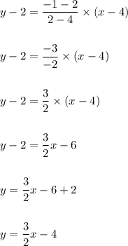 y-2=\dfrac{-1-2}{2-4}\times (x-4)\\\\\\y-2=\dfrac{-3}{-2}\times (x-4)\\\\\\y-2=\dfrac{3}{2}\times (x-4)\\\\\\y-2=\dfrac{3}{2}x-6\\\\\\y=\dfrac{3}{2}x-6+2\\\\\\y=\dfrac{3}{2}x-4