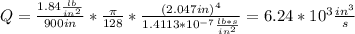 Q=\frac{1.84\frac{lb}{in^{2}}}{900in}*\frac{\pi}{128}*\frac{(2.047in)^{4}}{1.4113*10^{-7}\frac{lb*s}{in^{2}}} = 6.24*10^{3}\frac{in^{3}}{s}