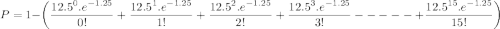 P=1-\left( \dfrac{12.5 ^0.e^{-1.25 }}{0!}+\dfrac{12.5 ^1.e^{-1.25 }}{1!}+\dfrac{12.5 ^2.e^{-1.25 }}{2!} +\dfrac{12.5 ^3.e^{-1.25 }}{3!}-----+\dfrac{12.5 ^{15}.e^{-1.25 }}{15!} \right)