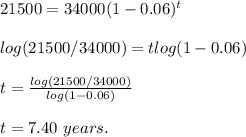 21500 = 34000(1-0.06) ^ t\\\\log(21500/34000) = tlog(1-0.06)\\\\t = \frac{log(21500/34000)}{log(1-0.06)}\\\\t = 7.40\ years.