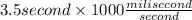 3.5 second \times 1000\frac{milisecond}{second}