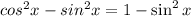 cos^2x-sin^2x=1-\sin^2x