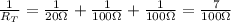 \frac{1}{R_T}=\frac{1}{20\Omega}+\frac{1}{100 \Omega}+\frac{1}{100 \Omega}=\frac{7}{100 \Omega}