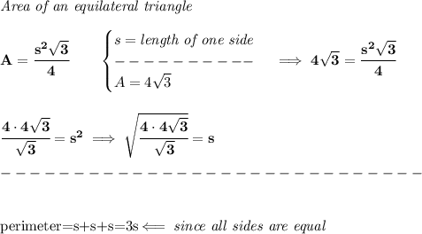\bf \textit{Area of an equilateral triangle}\\\\&#10;A=\cfrac{s^2\sqrt{3}}{4}\qquad &#10;\begin{cases}&#10;s=\textit{length of one side}\\&#10;----------\\&#10;A=4\sqrt{3}&#10;\end{cases} \implies 4\sqrt{3}=\cfrac{s^2\sqrt{3}}{4}&#10;\\\\\\&#10;\cfrac{4\cdot 4\sqrt{3}}{\sqrt{3}}=s^2\implies \sqrt{\cfrac{4\cdot 4\sqrt{3}}{\sqrt{3}}}=s&#10;\\\\&#10;-----------------------------\\\\&#10;&#10;perimeter=s+s+s=3s\impliedby \textit{since all sides are equal}