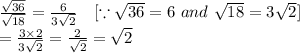\frac{\sqrt{36} }{\sqrt{18} } = \frac{6}{3\sqrt{2} }\ \ \ [\because \sqrt{36} = 6 \ and \ \sqrt{18} = 3\sqrt{2}] \\ = \frac{3 \times 2}{3\sqrt{2} } = \frac{ 2}{\sqrt{2} }= \sqrt{2}