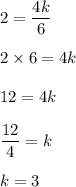 2=\dfrac{4k}{6}\\\\2\times 6=4k\\\\12=4k\\\\\dfrac{12}{4}=k\\\\k=3