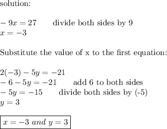 \text{solution:}\\\\-9x=27\qquad\text{divide both sides by 9}\\x=-3\\\\\text{Substitute the value of x to the first equation:}\\\\2(-3)-5y=-21\\-6-5y=-21\qquad\text{add 6 to both sides}\\-5y=-15\qquad\text{divide both sides by (-5)}\\y=3\\\\\boxed{x=-3\ and\ y=3}
