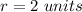 r=2\ units