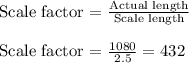 \text{Scale factor = }\frac{\text{Actual length}}{\text{Scale length}}\\\\\text{Scale factor = }\frac{1080}{2.5}=432