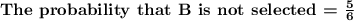 \textbf{The probability that B is not selected = }\bf\frac{5}{6}