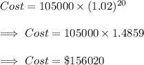 Cost = 105000\times (1.02)^{20}\\\\\implies Cost = 105000 \times 1.4859\\\\ \implies Cost=\$ 156020