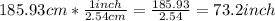 185.93cm*\frac{1inch}{2.54cm}=\frac{185.93}{2.54}=73.2inch