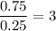 \dfrac{0.75}{0.25}=3