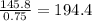 \frac{145.8}{0.75}=194.4