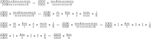 \frac{4500m*km*s*min}{1000m*s*min*h}=\frac{4500}{1000}*\frac{m*km*s*min}{m*s*min*h}\\\\\frac{4500}{1000}*\frac{m*km*s*min}{m*s*min*h}=\frac{4500}{1000}*\frac{m}{m}*\frac{km}{1}*\frac{s}{s}*\frac{min}{min}*\frac{1}{h}\\\\\frac{4500}{1000}*\frac{m}{m}*\frac{km}{1}*\frac{s}{s}*\frac{min}{min}*\frac{1}{h}=\frac{4500}{1000}*\frac{m*km*s*min}{m*s*min*h}=\frac{4500}{1000}*1*\frac{km}{1}*1*1*\frac{1}{h}\\\\\frac{4500}{1000}*1*\frac{km}{1}*1*1*\frac{1}{h}=\frac{4500}{1000}*\frac{km}{h}\\