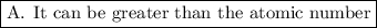 \boxed{{\text{A}}{\text{. It can be greater than the atomic number}}}